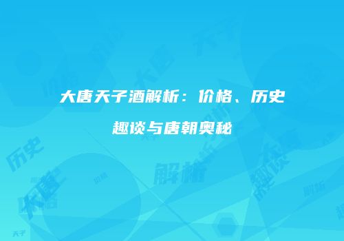 大唐天子酒解析：价格、历史趣谈与唐朝奥秘