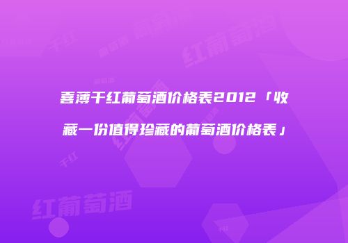 喜薄干红葡萄酒价格表2012「收藏一份值得珍藏的葡萄酒价格表」