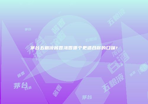 茅台五粮液酱香浓香哪个更适合你的口味?
