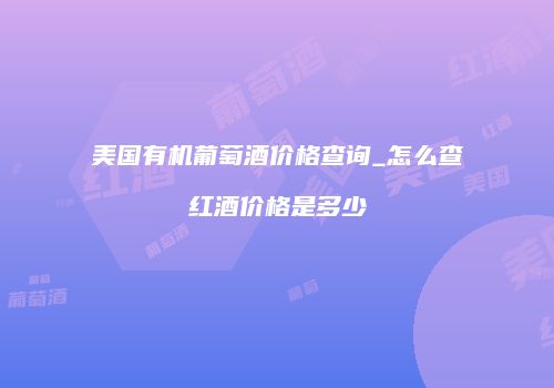 美国有机葡萄酒价格查询_怎么查红酒价格是多少