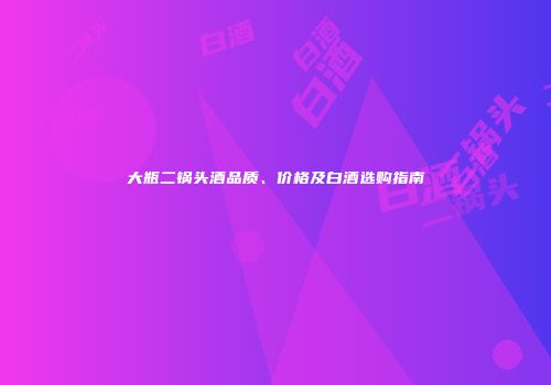 大瓶二锅头酒品质、价格及白酒选购指南