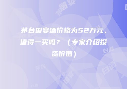 茅台国宴酒价格为52万元，值得一买吗？（专家介绍投资价值）