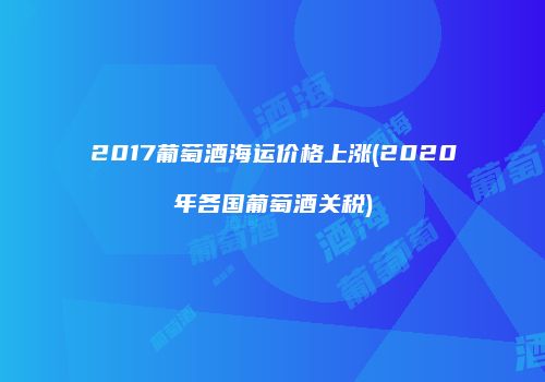 2017葡萄酒海运价格上涨(2020年各国葡萄酒关税)