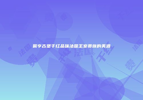 佩亨古堡干红品味法国王室贵族的美酒