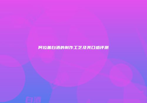 阿拉善白酒的制作工艺及其口感评测