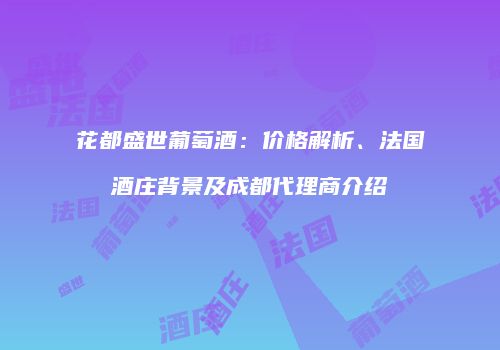 花都盛世葡萄酒：价格解析、法国酒庄背景及成都代理商介绍