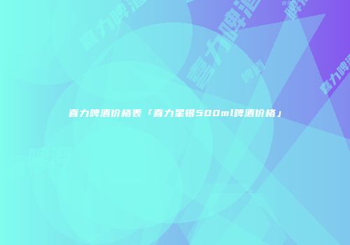 喜力啤酒价格表「喜力星银500ml啤酒价格」