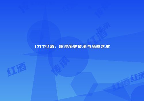 1717红酒：探寻历史传承与品鉴艺术