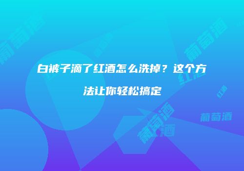 白裤子滴了红酒怎么洗掉？这个方法让你轻松搞定