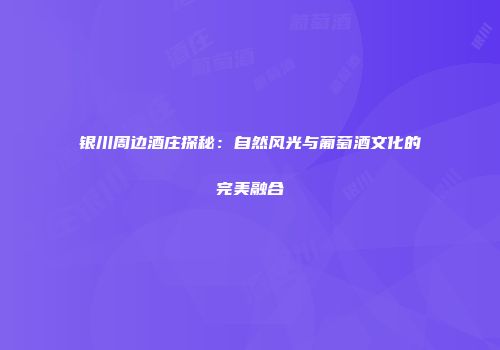 银川周边酒庄探秘：自然风光与葡萄酒文化的完美融合