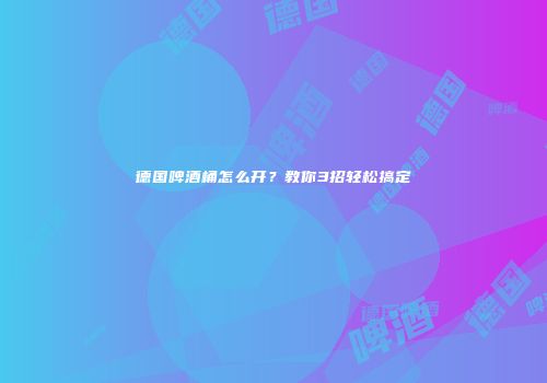 德国啤酒桶怎么开？教你3招轻松搞定
