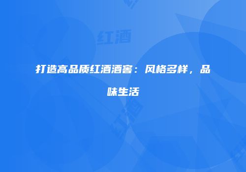 打造高品质红酒酒窖：风格多样，品味生活