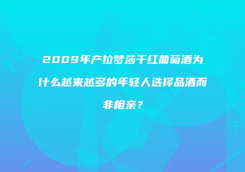 2009年产拉梦莎干红葡萄酒为什么越来越多的年轻人选择品酒而非相亲？
