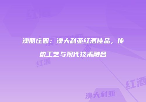 澳丽庄园：澳大利亚红酒佳品，传统工艺与现代技术融合