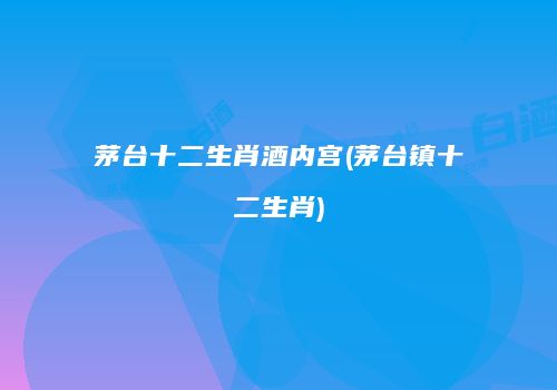 茅台十二生肖酒内宫(茅台镇十二生肖)