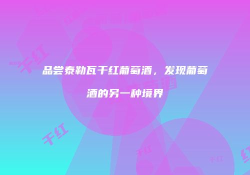 品尝泰勒瓦干红葡萄酒，发现葡萄酒的另一种境界