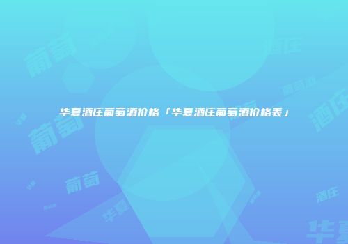 华夏酒庄葡萄酒价格「华夏酒庄葡萄酒价格表」