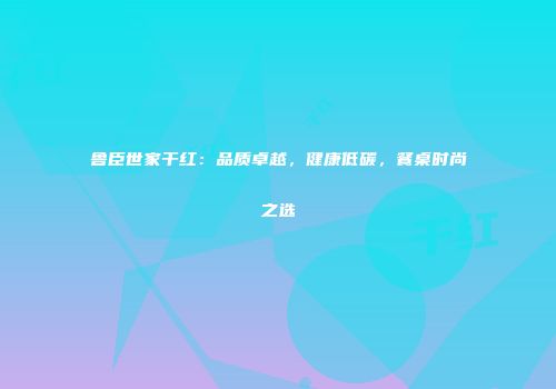 鲁臣世家干红：品质卓越，健康低碳，餐桌时尚之选