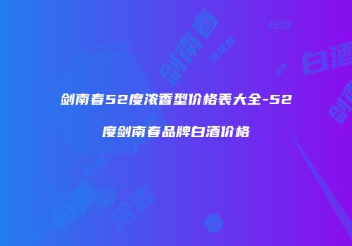 剑南春52度浓香型价格表大全-52度剑南春品牌白酒价格