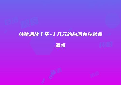 纯粮酒放十年-十几元的白酒有纯粮食酒吗