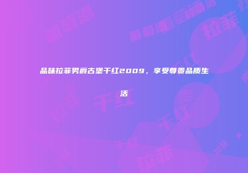 品味拉菲男爵古堡干红2009，享受尊贵品质生活
