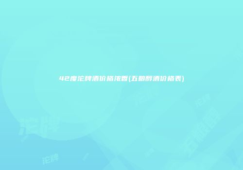 42度沱牌酒价格浓香(五粮醇酒价格表)