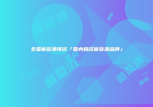 全国葡萄酒排名「国内知名葡萄酒品牌」
