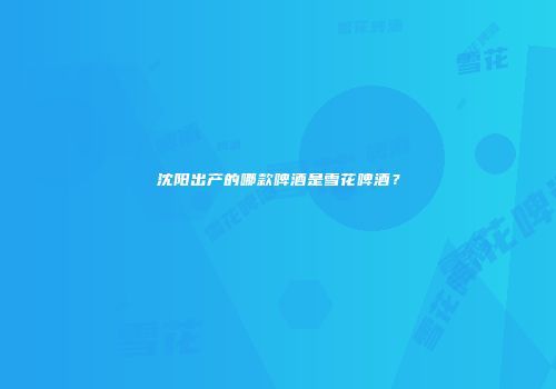 沈阳出产的哪款啤酒是雪花啤酒？