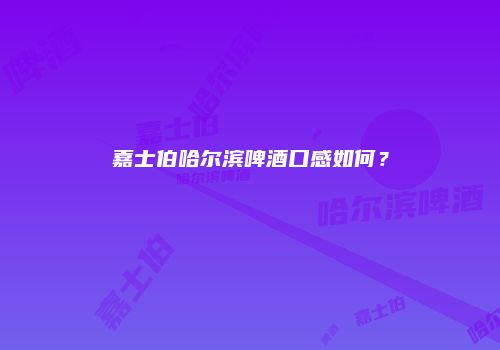嘉士伯哈尔滨啤酒口感如何？