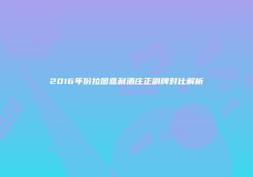 2016年份拉图嘉利酒庄正副牌对比解析