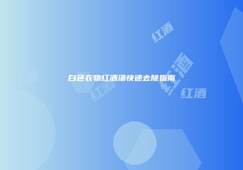 白色衣物红酒渍快速去除指南