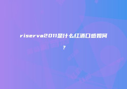 riserva2011是什么红酒口感如何？