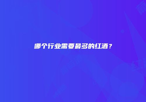 哪个行业需要最多的红酒？
