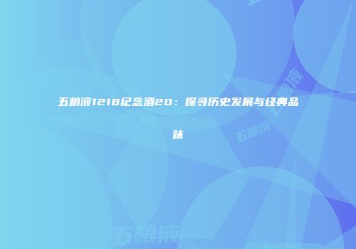 五粮液1218纪念酒20：探寻历史发展与经典品味