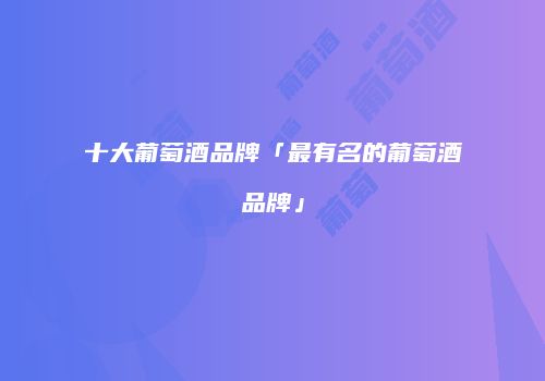 十大葡萄酒品牌「最有名的葡萄酒品牌」