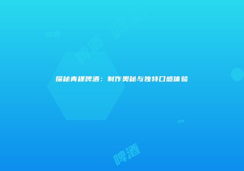 探秘青稞啤酒：制作奥秘与独特口感体验