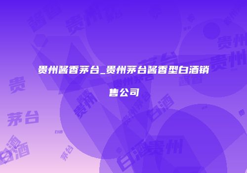 贵州酱香茅台_贵州茅台酱香型白酒销售公司