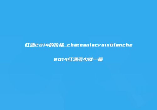 红酒2014的价格_chateaulacroixBlanche2014红酒多少钱一箱
