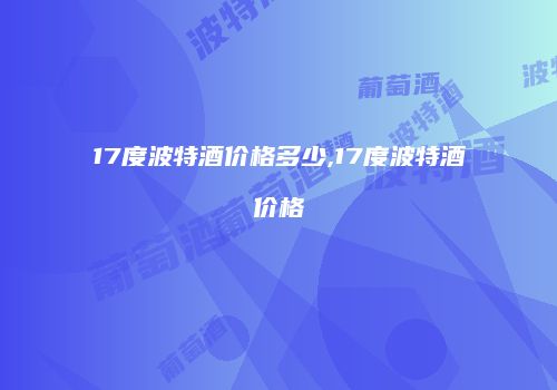 17度波特酒价格多少,17度波特酒价格
