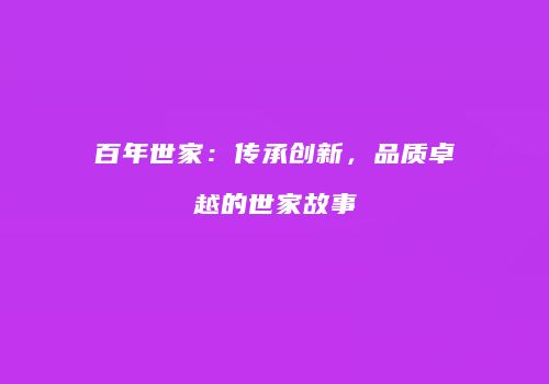 百年世家：传承创新，品质卓越的世家故事