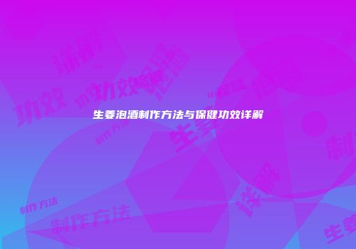 生姜泡酒制作方法与保健功效详解
