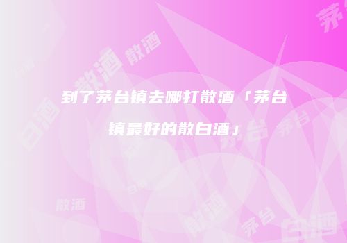 到了茅台镇去哪打散酒「茅台镇最好的散白酒」