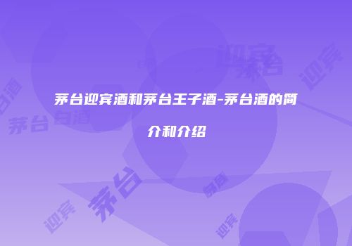 茅台迎宾酒和茅台王子酒-茅台酒的简介和介绍