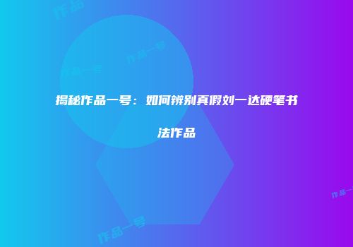 揭秘作品一号：如何辨别真假刘一达硬笔书法作品