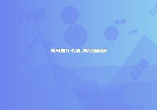 洋河是什么酒,洋河酒起源