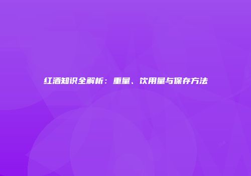 红酒知识全解析：重量、饮用量与保存方法
