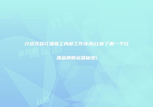 介绍汉森红酒员工内部工作环境(让你了解一个红酒品牌的运营秘密)