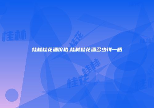 桂林桂花酒价格,桂林桂花酒多少钱一瓶