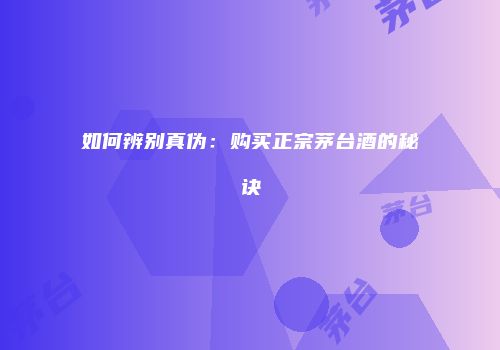如何辨别真伪：购买正宗茅台酒的秘诀