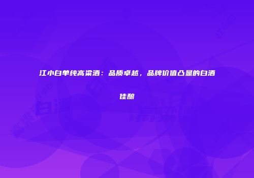 江小白单纯高粱酒：品质卓越，品牌价值凸显的白酒佳酿